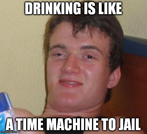 10 Guy Meme | DRINKING IS LIKE A TIME MACHINE TO JAIL | image tagged in memes,10 guy | made w/ Imgflip meme maker
