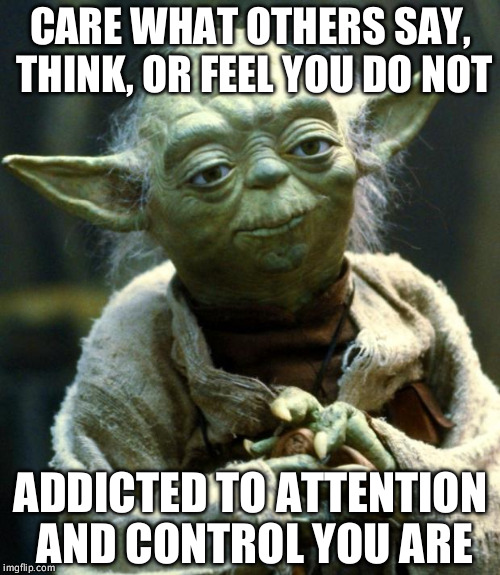 Star Wars Yoda | CARE WHAT OTHERS SAY, THINK, OR FEEL YOU DO NOT; ADDICTED TO ATTENTION AND CONTROL YOU ARE | image tagged in memes,star wars yoda | made w/ Imgflip meme maker