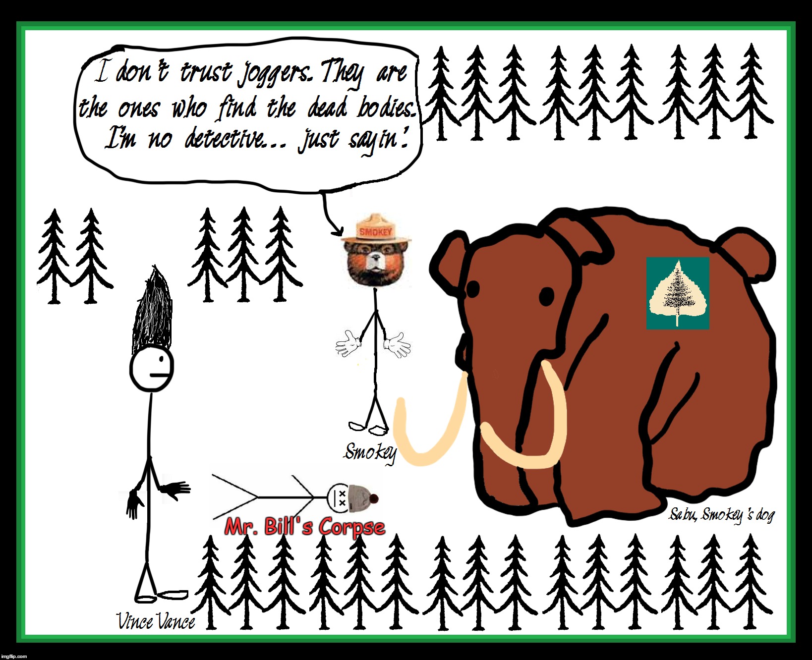 Smokey Finds Body of Mr. Bill in Forest | Mr. Bill's Corpse | image tagged in joggers,vince vance,mr bill,sabu the dog,smokey the bear | made w/ Imgflip meme maker