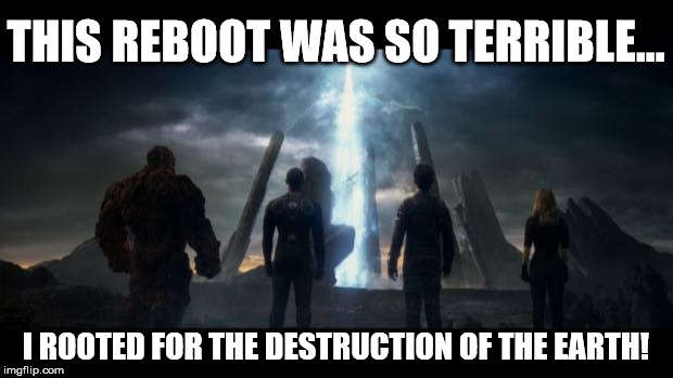Fantastic Four (2015) | THIS REBOOT WAS SO TERRIBLE... I ROOTED FOR THE DESTRUCTION OF THE EARTH! | image tagged in fantastic four 2015 | made w/ Imgflip meme maker