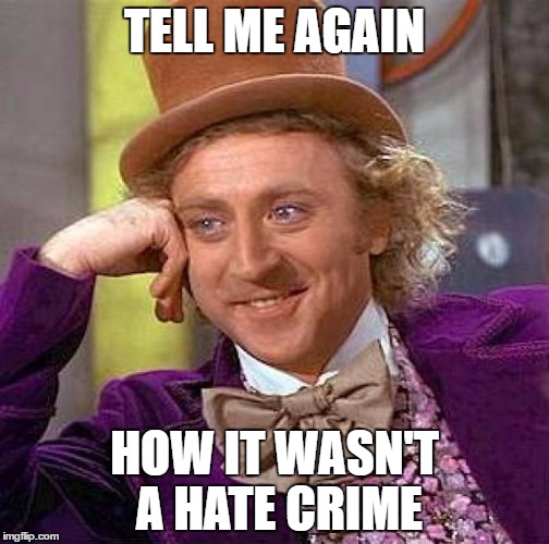 Creepy Condescending Wonka | TELL ME AGAIN; HOW IT WASN'T A HATE CRIME | image tagged in memes,creepy condescending wonka | made w/ Imgflip meme maker