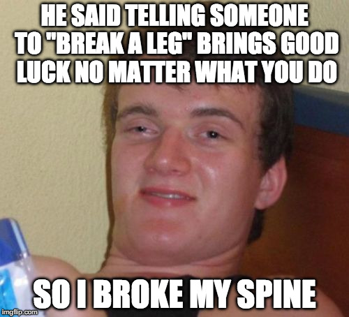 10 Guy | HE SAID TELLING SOMEONE TO "BREAK A LEG" BRINGS GOOD LUCK NO MATTER WHAT YOU DO; SO I BROKE MY SPINE | image tagged in memes,10 guy | made w/ Imgflip meme maker