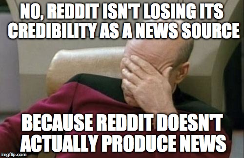 Captain Picard Facepalm | NO, REDDIT ISN'T LOSING ITS CREDIBILITY AS A NEWS SOURCE; BECAUSE REDDIT DOESN'T ACTUALLY PRODUCE NEWS | image tagged in memes,captain picard facepalm,AdviceAnimals | made w/ Imgflip meme maker