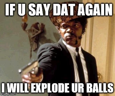 Say That Again I Dare You | IF U SAY DAT AGAIN; I WILL EXPLODE UR BALLS | image tagged in memes,say that again i dare you,scumbag | made w/ Imgflip meme maker