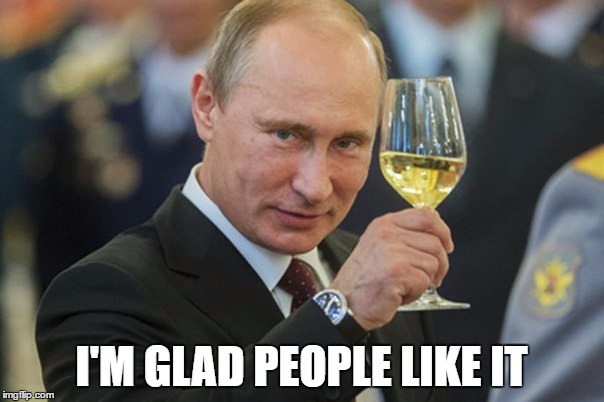 Putin Cheers | I'M GLAD PEOPLE LIKE IT | image tagged in putin cheers | made w/ Imgflip meme maker