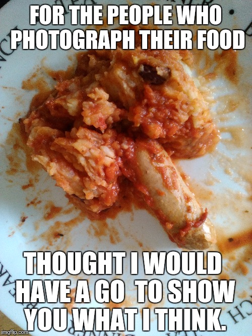For those wonderful people that take pictures of their food... | FOR THE PEOPLE WHO PHOTOGRAPH THEIR FOOD; THOUGHT I WOULD HAVE A GO  TO SHOW YOU WHAT I THINK. | image tagged in funny,memes,food | made w/ Imgflip meme maker