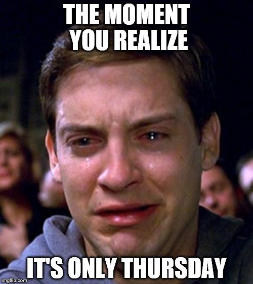 crying peter parker | THE MOMENT YOU REALIZE; IT'S ONLY THURSDAY | image tagged in crying peter parker | made w/ Imgflip meme maker