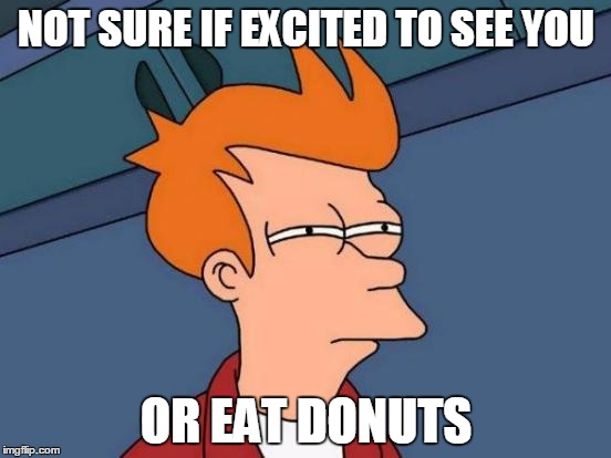 Futurama Fry | NOT SURE IF EXCITED TO SEE YOU; OR EAT DONUTS | image tagged in memes,futurama fry,donuts | made w/ Imgflip meme maker