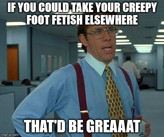 That Would Be Great Meme | IF YOU COULD TAKE YOUR CREEPY FOOT FETISH ELSEWHERE THAT'D BE GREAAAT | image tagged in memes,that would be great | made w/ Imgflip meme maker