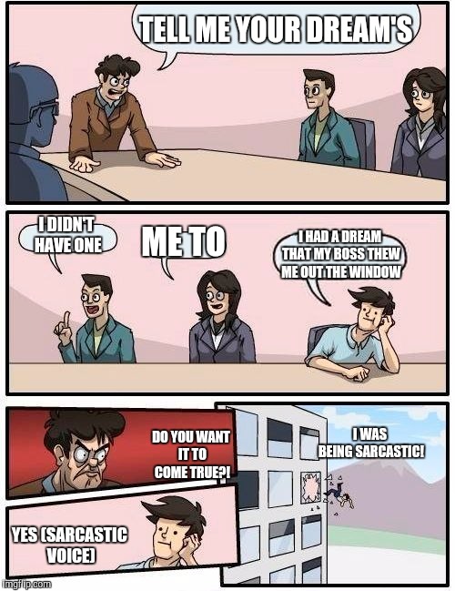 Dreams | TELL ME YOUR DREAM'S; I DIDN'T HAVE ONE; ME TO; I HAD A DREAM THAT MY BOSS THEW ME OUT THE WINDOW; I WAS BEING SARCASTIC! DO YOU WANT IT TO COME TRUE?! YES (SARCASTIC VOICE) | image tagged in memes,boardroom meeting suggestion | made w/ Imgflip meme maker