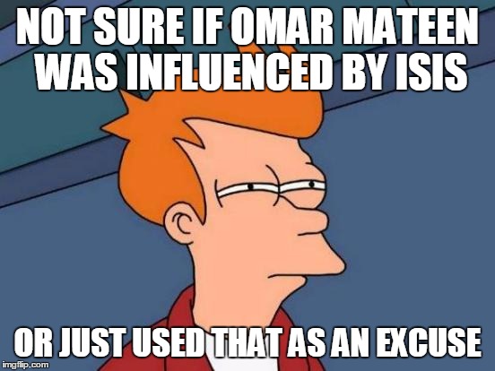 Futurama Fry Meme | NOT SURE IF OMAR MATEEN WAS INFLUENCED BY ISIS OR JUST USED THAT AS AN EXCUSE | image tagged in memes,futurama fry | made w/ Imgflip meme maker
