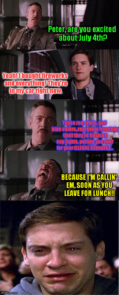 What A JERK: | Peter, are you excited about July 4th? Yeah! I bought fireworks and everything! They're in my car right now. Those red, white, and blue colors..represent freedom. Until they're flashing cop lights, pulling you over for your ILLEGAL fireworks... BECAUSE I'M CALLIN' EM, SOON AS YOU LEAVE FOR LUNCH!! | image tagged in memes,peter parker cry | made w/ Imgflip meme maker