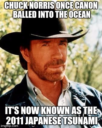 Chuck Norris Meme | CHUCK NORRIS ONCE CANON BALLED INTO THE OCEAN; IT'S NOW KNOWN AS THE 2011 JAPANESE TSUNAMI | image tagged in chuck norris,memes | made w/ Imgflip meme maker