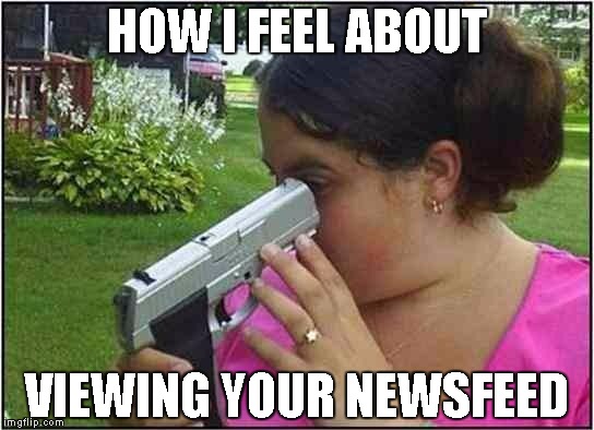 Woman looking down gun barrel | HOW I FEEL ABOUT; VIEWING YOUR NEWSFEED | image tagged in woman looking down gun barrel | made w/ Imgflip meme maker