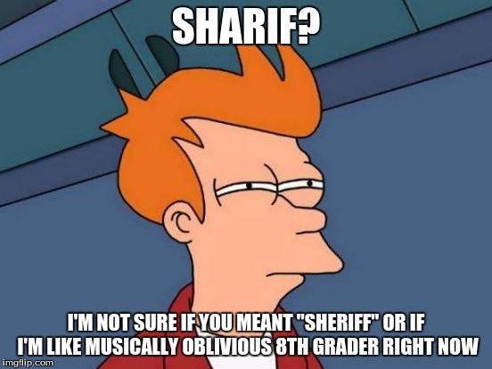 Futurama Fry Meme | SHARIF? I'M NOT SURE IF YOU MEANT "SHERIFF" OR IF I'M LIKE MUSICALLY OBLIVIOUS 8TH GRADER RIGHT NOW | image tagged in memes,futurama fry | made w/ Imgflip meme maker