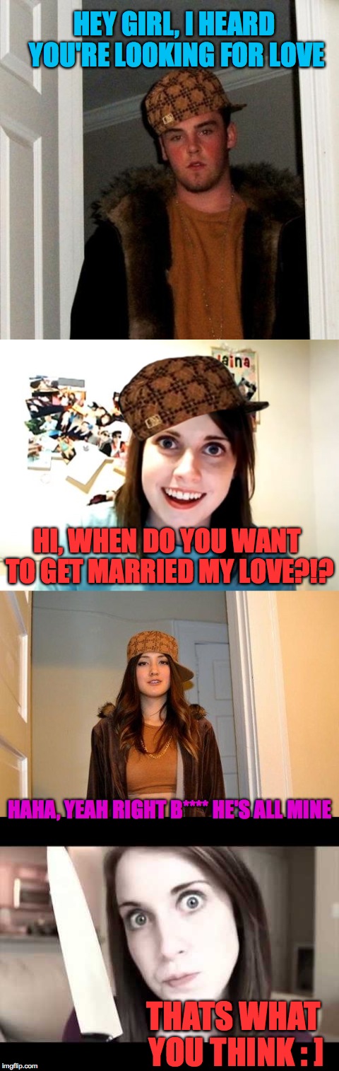 Nobody messes with Overly Attached Girlfriend | HEY GIRL, I HEARD YOU'RE LOOKING FOR LOVE; HI, WHEN DO YOU WANT TO GET MARRIED MY LOVE?!? HAHA, YEAH RIGHT B**** HE'S ALL MINE; THATS WHAT YOU THINK : ] | image tagged in memes,funny,scumbag steve,overly attached girlfriend,relationships,lol | made w/ Imgflip meme maker
