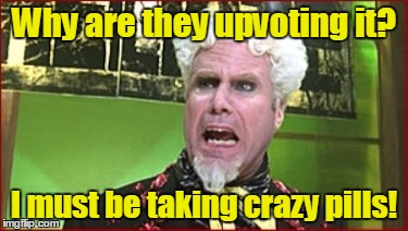 Why are they upvoting it? I must be taking crazy pills! | made w/ Imgflip meme maker