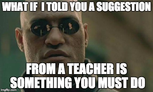 Matrix Morpheus | WHAT IF  I TOLD YOU A SUGGESTION; FROM A TEACHER IS SOMETHING YOU MUST DO | image tagged in memes,matrix morpheus | made w/ Imgflip meme maker