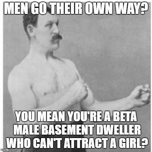 Overly Manly Man Meme | MEN GO THEIR OWN WAY? YOU MEAN YOU'RE A BETA MALE BASEMENT DWELLER WHO CAN'T ATTRACT A GIRL? | image tagged in memes,overly manly man | made w/ Imgflip meme maker