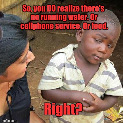 Third World Skeptical Kid | So, you DO realize there's no running water. Or cellphone service. Or food. Right? | image tagged in memes,third world skeptical kid | made w/ Imgflip meme maker