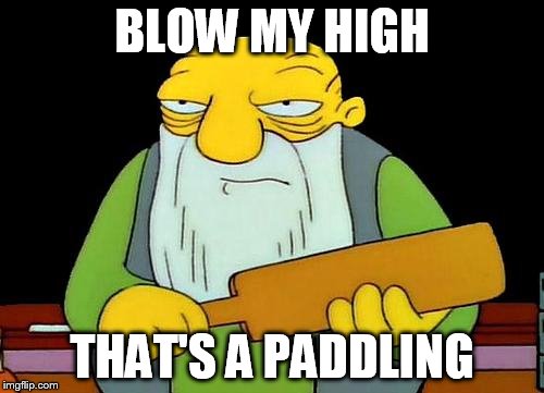 That's a paddlin' | BLOW MY HIGH; THAT'S A PADDLING | image tagged in memes,that's a paddlin' | made w/ Imgflip meme maker