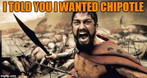 Angry Man Wants His Chipotle | I TOLD YOU I WANTED CHIPOTLE | image tagged in memes,sparta leonidas,chipotle | made w/ Imgflip meme maker