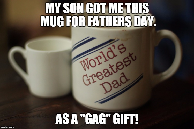 good or bad dad? | MY SON GOT ME THIS MUG FOR FATHERS DAY. AS A "GAG" GIFT! | image tagged in good or bad dad | made w/ Imgflip meme maker