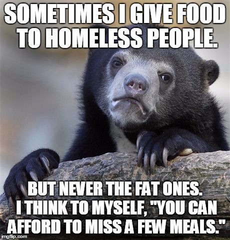 Confession Bear | SOMETIMES I GIVE FOOD TO HOMELESS PEOPLE. BUT NEVER THE FAT ONES. I THINK TO MYSELF, "YOU CAN AFFORD TO MISS A FEW MEALS." | image tagged in memes,confession bear,food nazi | made w/ Imgflip meme maker
