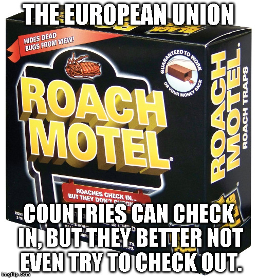 THE EUROPEAN UNION; COUNTRIES CAN CHECK IN, BUT THEY BETTER NOT EVEN TRY TO CHECK OUT. | image tagged in roach motel | made w/ Imgflip meme maker