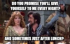 The sheriff is needy...  | DO YOU PROMISE YOU'LL GIVE YOURSELF TO ME EVERY NIGHT? AND SOMETIMES JUST AFTER LUNCH? | image tagged in sheriff of rottingham | made w/ Imgflip meme maker