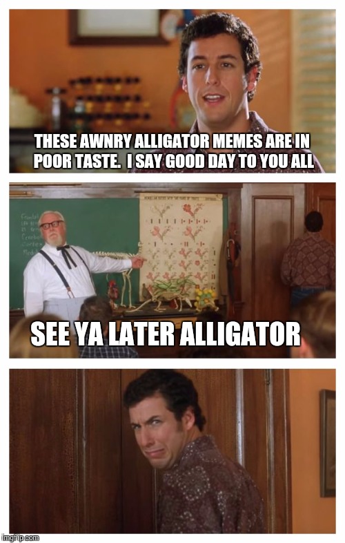 You Soo Wrong Colonel Sanders | THESE AWNRY ALLIGATOR MEMES ARE IN POOR TASTE.  I SAY GOOD DAY TO YOU ALL; SEE YA LATER ALLIGATOR | image tagged in waterboy classroom | made w/ Imgflip meme maker