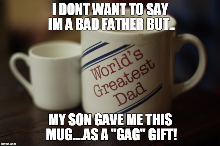 good or bad dad? | I DONT WANT TO SAY IM A BAD FATHER BUT.. MY SON GAVE ME THIS MUG....AS A "GAG" GIFT! | image tagged in good or bad dad | made w/ Imgflip meme maker