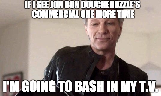Bon Jovi Commercial |  IF I SEE JON BON DOUCHENOZZLE'S COMMERCIAL ONE MORE TIME; I'M GOING TO BASH IN MY T.V. | image tagged in jon bon jovi,commercial,cable,shitty,musician,big boobs | made w/ Imgflip meme maker