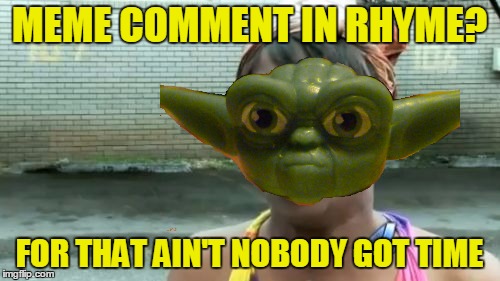 MEME COMMENT IN RHYME? FOR THAT AIN'T NOBODY GOT TIME | made w/ Imgflip meme maker