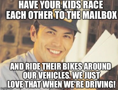 HAVE YOUR KIDS RACE EACH OTHER TO THE MAILBOX AND RIDE THEIR BIKES AROUND OUR VEHICLES. WE JUST LOVE THAT WHEN WE'RE DRIVING! | made w/ Imgflip meme maker