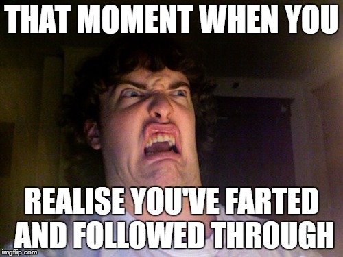 Oh No | THAT MOMENT WHEN YOU; REALISE YOU'VE FARTED AND FOLLOWED THROUGH | image tagged in memes,oh no | made w/ Imgflip meme maker