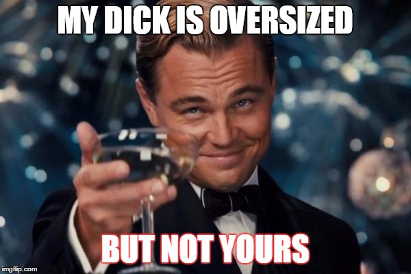 MY DICK IS OVERSIZED BUT NOT YOURS | image tagged in memes,leonardo dicaprio cheers | made w/ Imgflip meme maker