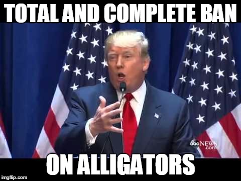 TOTAL AND COMPLETE BAN; ON ALLIGATORS | image tagged in trump ban | made w/ Imgflip meme maker