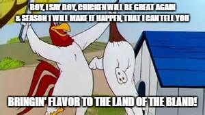 Foghorn Leghorn |  BOY, I SAY BOY, CHICKEN WILL BE GREAT AGAIN & SEASON 1 WILL MAKE IT HAPPEN, THAT I CAN TELL YOU; BRINGIN' FLAVOR TO THE LAND OF THE BLAND! | image tagged in foghorn leghorn | made w/ Imgflip meme maker