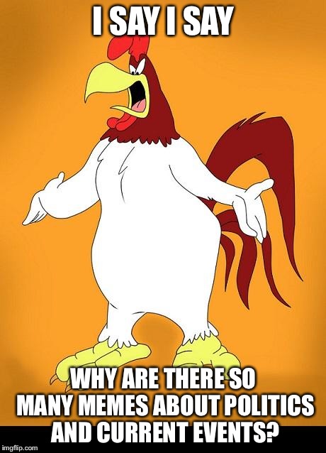 Foghorn leghorn |  I SAY I SAY; WHY ARE THERE SO MANY MEMES ABOUT POLITICS AND CURRENT EVENTS? | image tagged in memes,funny,imgflip,funny memes | made w/ Imgflip meme maker
