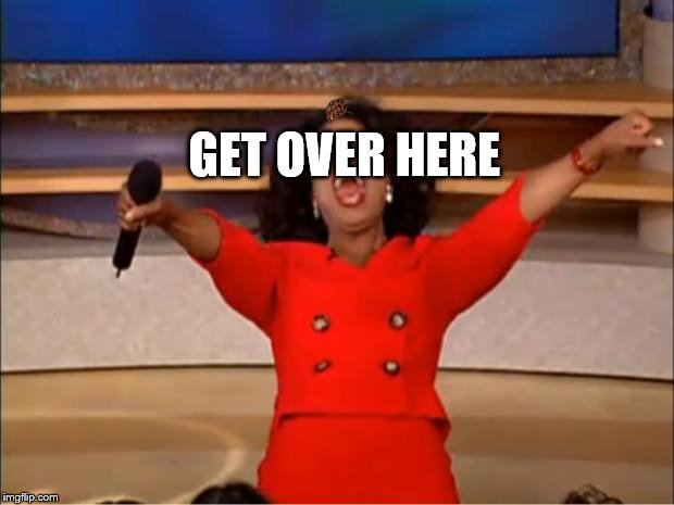 Oprah You Get A | GET OVER HERE | image tagged in memes,oprah you get a,scumbag | made w/ Imgflip meme maker