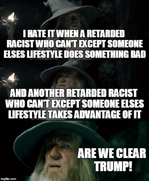 Pissed Off Gandalf | I HATE IT WHEN A RETARDED RACIST WHO CAN'T EXCEPT SOMEONE ELSES LIFESTYLE DOES SOMETHING BAD; AND ANOTHER RETARDED RACIST WHO CAN'T EXCEPT SOMEONE ELSES LIFESTYLE TAKES ADVANTAGE OF IT; ARE WE CLEAR TRUMP! | image tagged in memes,confused gandalf,nevertrump,political meme,meme,murica | made w/ Imgflip meme maker