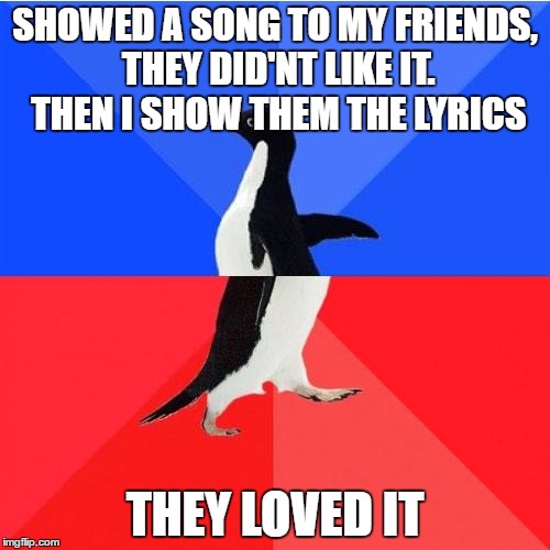 Socially Awkward Awesome Penguin | SHOWED A SONG TO MY FRIENDS, THEY DID'NT LIKE IT. THEN I SHOW THEM THE LYRICS; THEY LOVED IT | image tagged in memes,socially awkward awesome penguin | made w/ Imgflip meme maker