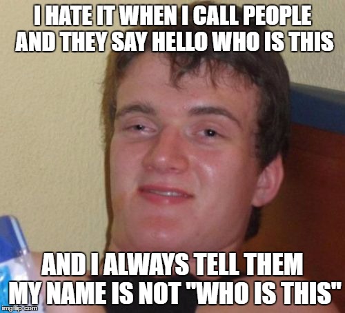 answering the phone as 10 guy | I HATE IT WHEN I CALL PEOPLE AND THEY SAY HELLO WHO IS THIS; AND I ALWAYS TELL THEM MY NAME IS NOT "WHO IS THIS" | image tagged in memes,10 guy | made w/ Imgflip meme maker