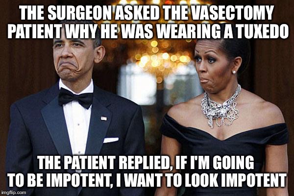 It's a Problem We Shouldn't Be Afraid to Discuss |  THE SURGEON ASKED THE VASECTOMY PATIENT WHY HE WAS WEARING A TUXEDO; THE PATIENT REPLIED, IF I'M GOING TO BE IMPOTENT, I WANT TO LOOK IMPOTENT | image tagged in obama with wife not bad,memes,funny,impotent,obama,vasectomy | made w/ Imgflip meme maker