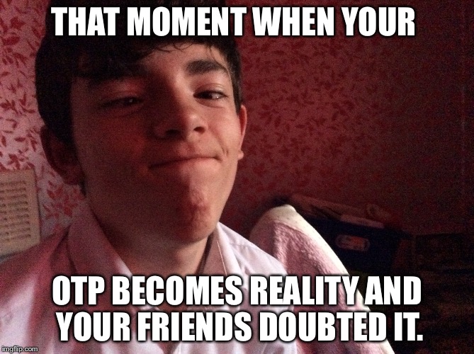 OTP | THAT MOMENT WHEN YOUR; OTP BECOMES REALITY AND YOUR FRIENDS DOUBTED IT. | image tagged in shipping | made w/ Imgflip meme maker