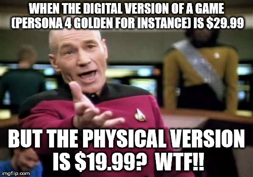 Picard Wtf | WHEN THE DIGITAL VERSION OF A GAME (PERSONA 4 GOLDEN FOR INSTANCE) IS $29.99; BUT THE PHYSICAL VERSION IS $19.99?  WTF!! | image tagged in memes,picard wtf | made w/ Imgflip meme maker