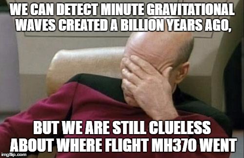 Captain Picard Facepalm | WE CAN DETECT MINUTE GRAVITATIONAL WAVES CREATED A BILLION YEARS AGO, BUT WE ARE STILL CLUELESS ABOUT WHERE FLIGHT MH370 WENT | image tagged in memes,captain picard facepalm | made w/ Imgflip meme maker