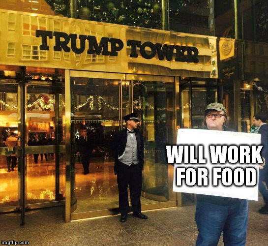 Oh how the liberals have fallen... | WILL WORK FOR FOOD | image tagged in michael moore,memes,donald trump,liberal logic | made w/ Imgflip meme maker