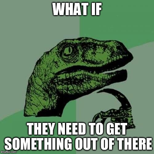 Philosoraptor Meme | WHAT IF THEY NEED TO GET SOMETHING OUT OF THERE | image tagged in memes,philosoraptor | made w/ Imgflip meme maker